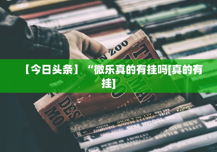 【今日头条】“微乐真的有挂吗[真的有挂]