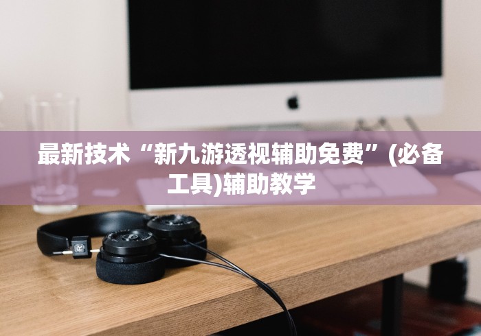 最新技术“新九游透视辅助免费”(必备工具)辅助教学
