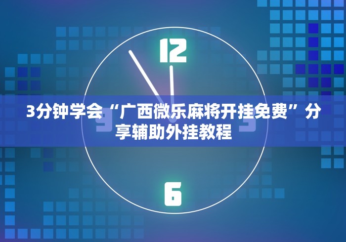 3分钟学会“广西微乐麻将开挂免费”分享辅助外挂教程
