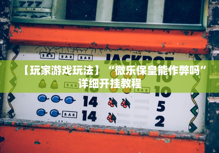 【玩家游戏玩法】“微乐保皇能作弊吗”详细开挂教程