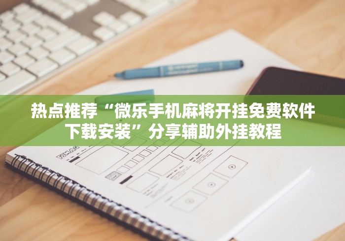 热点推荐“微乐手机麻将开挂免费软件下载安装”分享辅助外挂教程