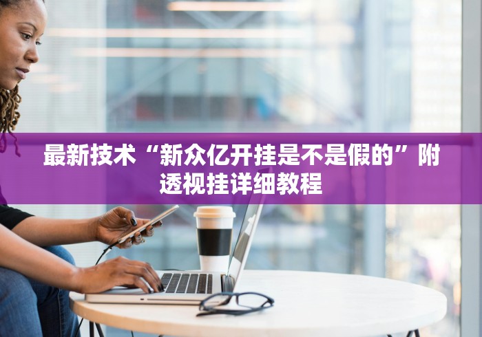 最新技术“新众亿开挂是不是假的”附透视挂详细教程