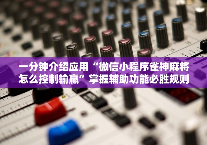 一分钟介绍应用“微信小程序雀神麻将怎么控制输赢”掌握辅助功能必胜规则