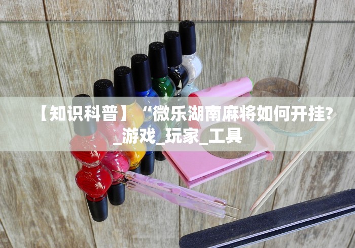 【知识科普】“微乐湖南麻将如何开挂?_游戏_玩家_工具