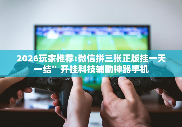 2026玩家推荐:微信拼三张正版挂一天一结”开挂科技辅助神器手机