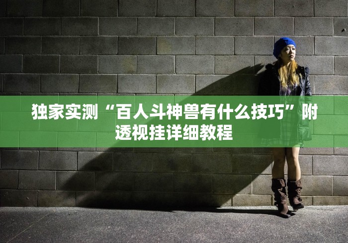 独家实测“百人斗神兽有什么技巧”附透视挂详细教程