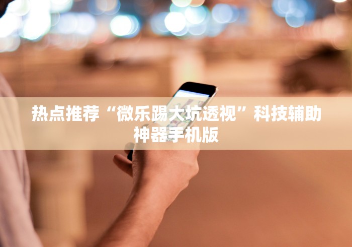 热点推荐“微乐踢大坑透视”科技辅助神器手机版