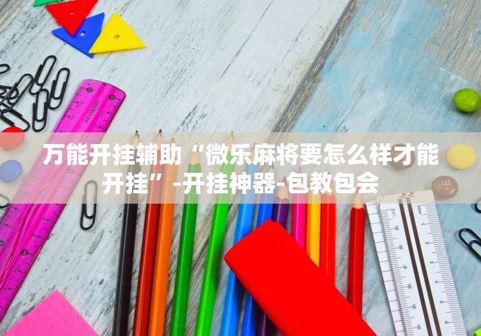 万能开挂辅助“微乐麻将要怎么样才能开挂”-开挂神器-包教包会
