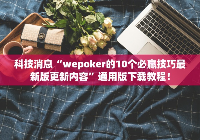 科技消息“wepoker的10个必赢技巧最新版更新内容”通用版下载教程！