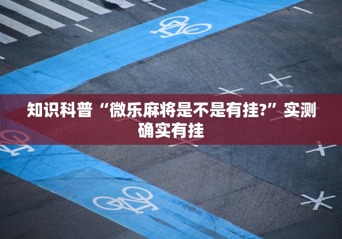 知识科普“微乐麻将是不是有挂?”实测确实有挂