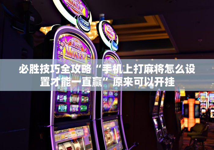 必胜技巧全攻略“手机上打麻将怎么设置才能一直赢”原来可以开挂