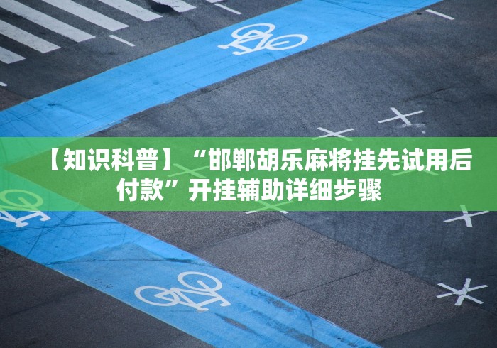 【知识科普】“邯郸胡乐麻将挂先试用后付款”开挂辅助详细步骤