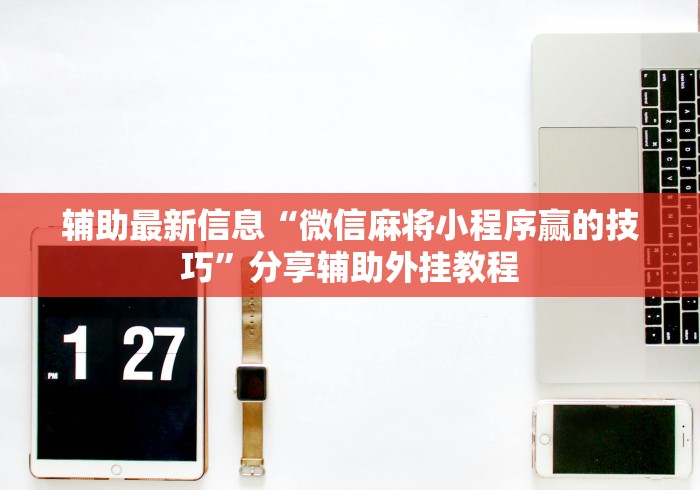 辅助最新信息“微信麻将小程序赢的技巧”分享辅助外挂教程