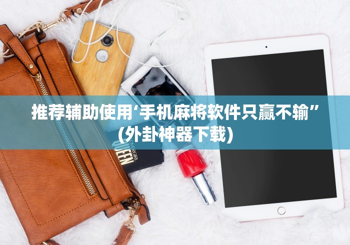 推荐辅助使用‘手机麻将软件只赢不输	”(外卦神器下载)