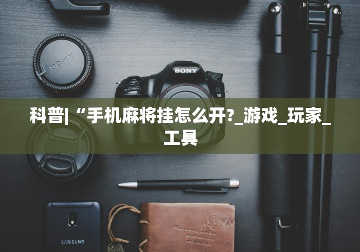 科普|“手机麻将挂怎么开?_游戏_玩家_工具 科普|“手机麻将挂怎么开?_游戏_玩家_工具
