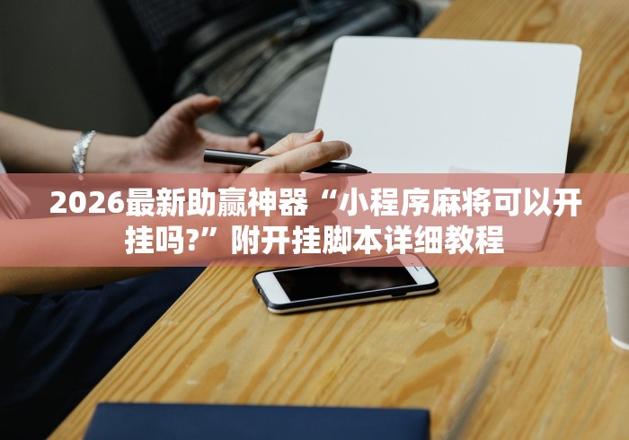 2026最新助赢神器“小程序麻将可以开挂吗?”附开挂脚本详细教程