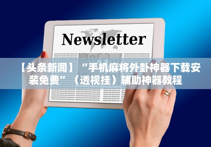 【头条新闻】“手机麻将外卦神器下载安装免费”（透视挂）辅助神器教程