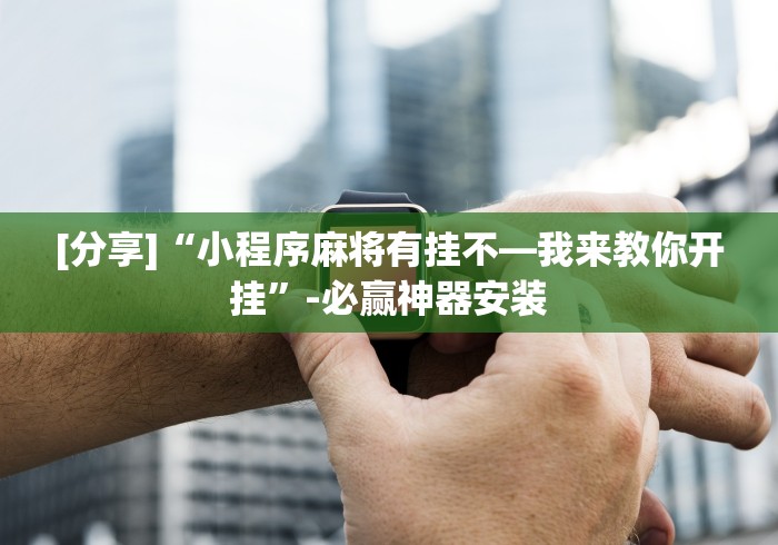 [分享]“小程序麻将有挂不—我来教你开挂	”-必赢神器安装