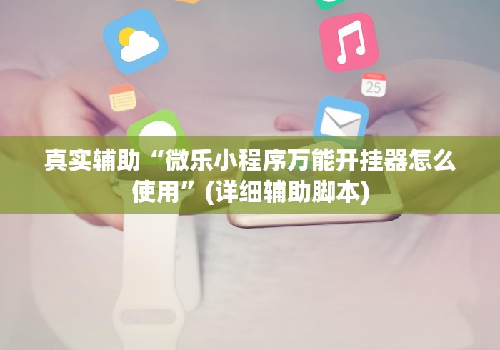 真实辅助“微乐小程序万能开挂器怎么使用”(详细辅助脚本)