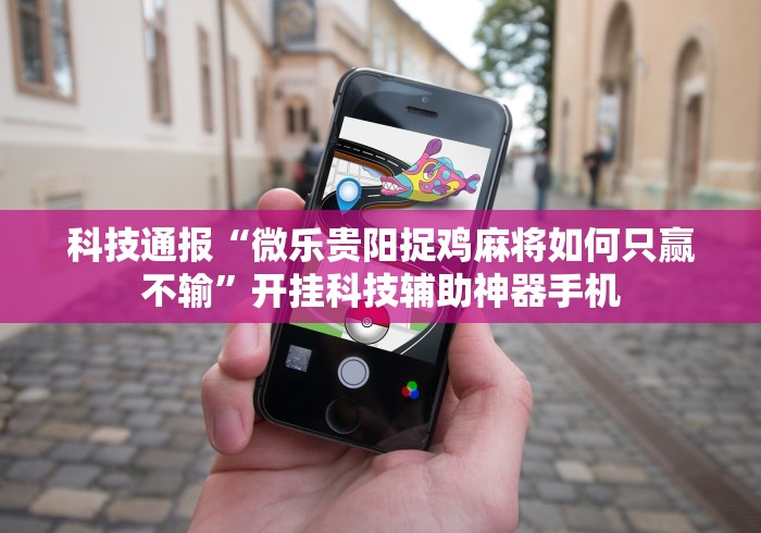 科技通报“微乐贵阳捉鸡麻将如何只赢不输”开挂科技辅助神器手机