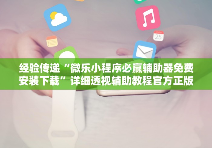 经验传递“微乐小程序必赢辅助器免费安装下载	”详细透视辅助教程官方正版下载