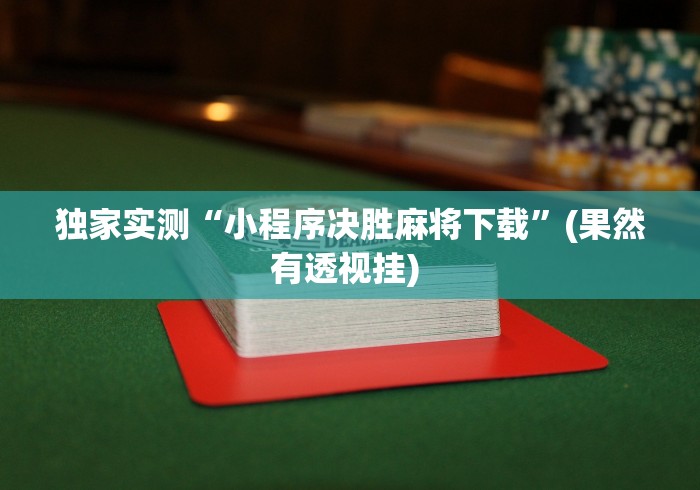 独家实测“小程序决胜麻将下载”(果然有透视挂) 