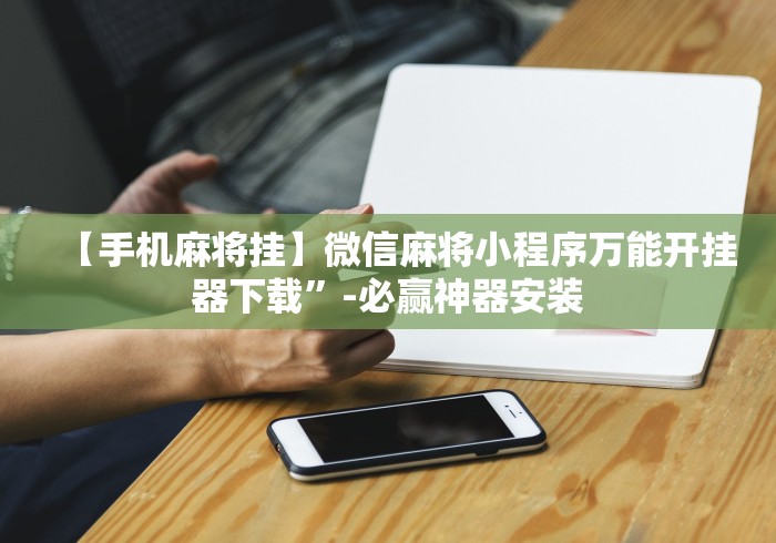 【手机麻将挂】微信麻将小程序万能开挂器下载”-必赢神器安装