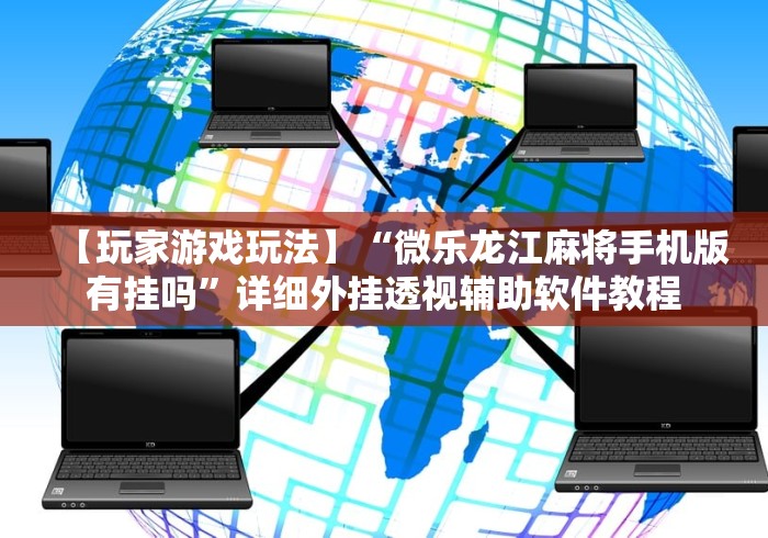 【玩家游戏玩法】“微乐龙江麻将手机版有挂吗”详细外挂透视辅助软件教程