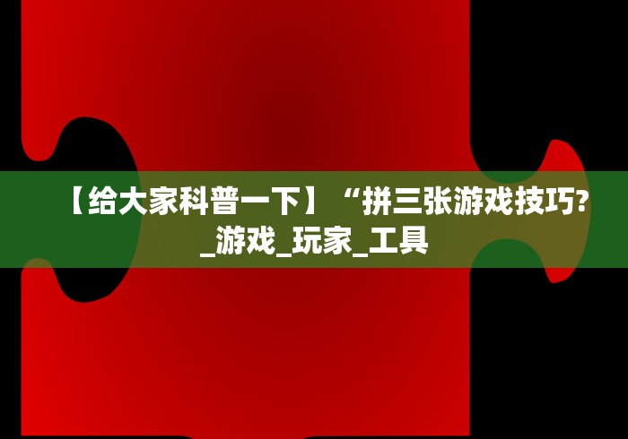 【给大家科普一下】“拼三张游戏技巧?_游戏_玩家_工具