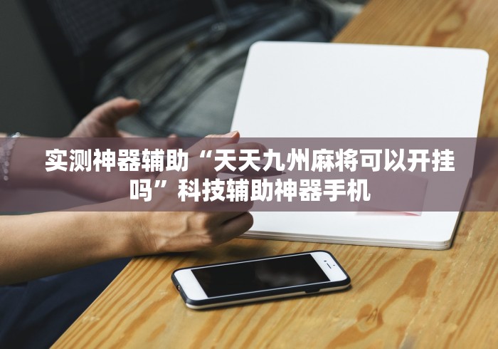 实测神器辅助“天天九州麻将可以开挂吗	”科技辅助神器手机