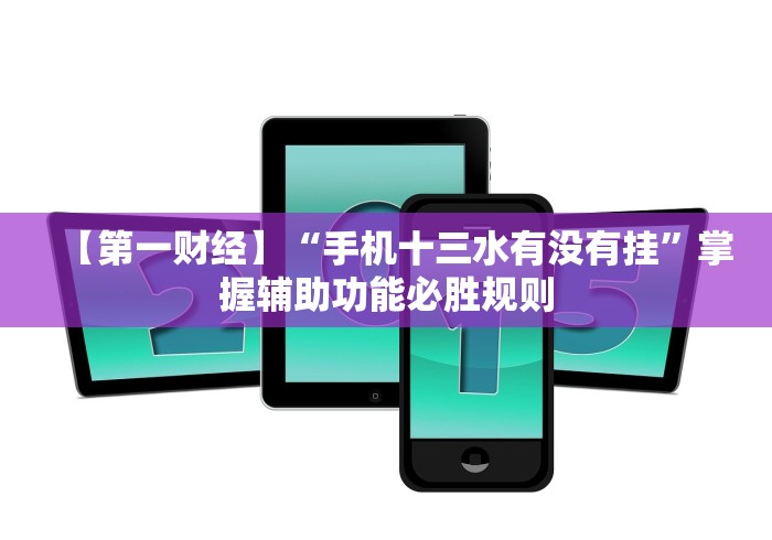 【第一财经】“手机十三水有没有挂”掌握辅助功能必胜规则