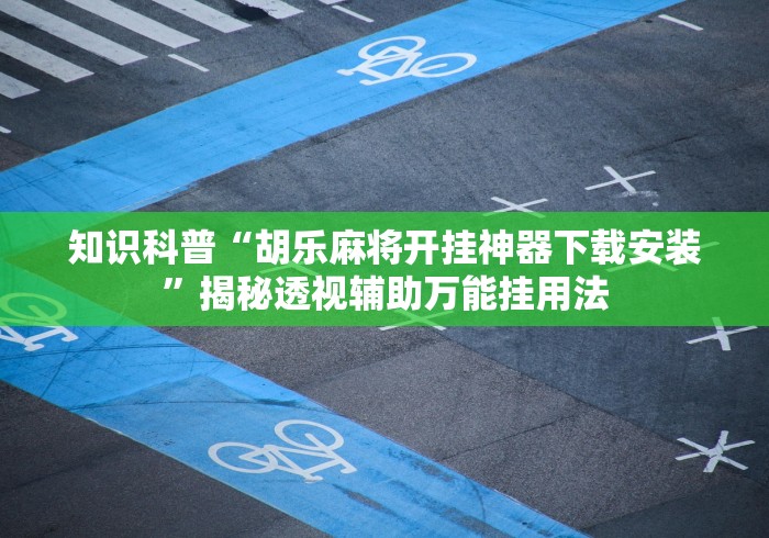 知识科普“胡乐麻将开挂神器下载安装	”揭秘透视辅助万能挂用法