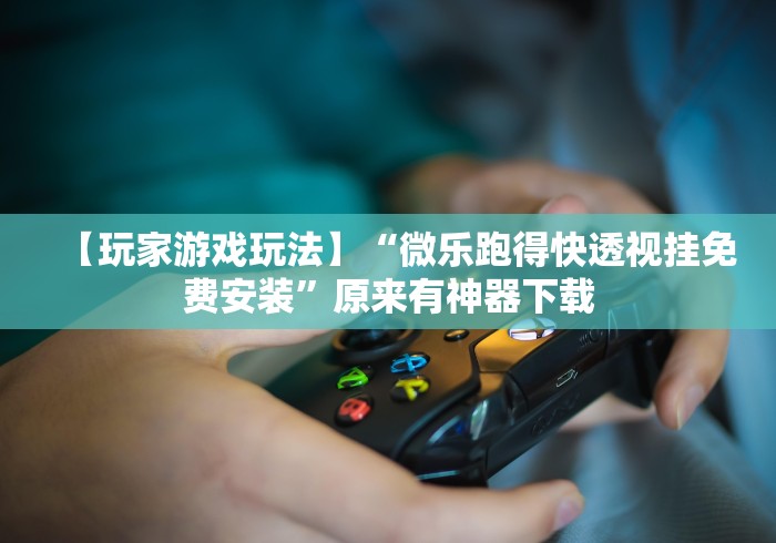 【玩家游戏玩法】“微乐跑得快透视挂免费安装”原来有神器下载