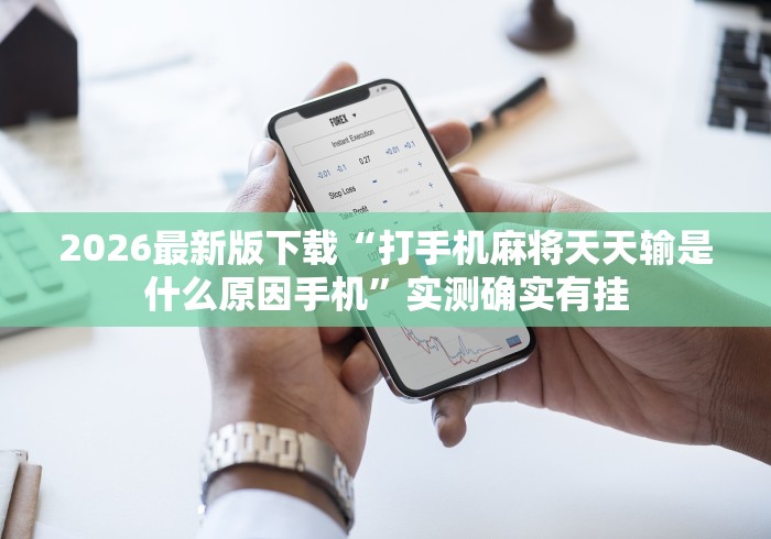 2026最新版下载“打手机麻将天天输是什么原因手机	”实测确实有挂