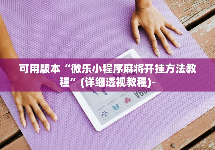 可用版本“微乐小程序麻将开挂方法教程”(详细透视教程)-