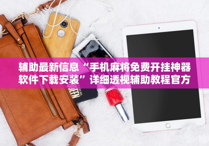 辅助最新信息“手机麻将免费开挂神器软件下载安装”详细透视辅助教程官方正版下载