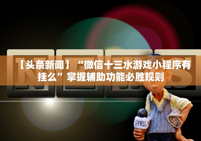 【头条新闻】“微信十三水游戏小程序有挂么”掌握辅助功能必胜规则
