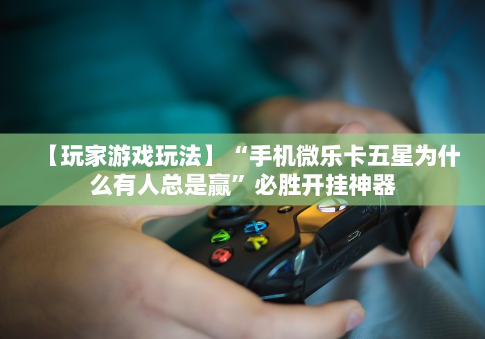 【玩家游戏玩法】“手机微乐卡五星为什么有人总是赢”必胜开挂神器