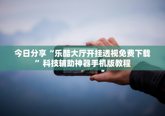 今日分享“乐酷大厅开挂透视免费下载	”科技辅助神器手机版教程