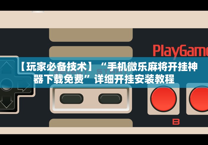 【玩家必备技术】“手机微乐麻将开挂神器下载免费”详细开挂安装教程