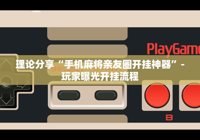 理论分享“手机麻将亲友圈开挂神器”-玩家曝光开挂流程