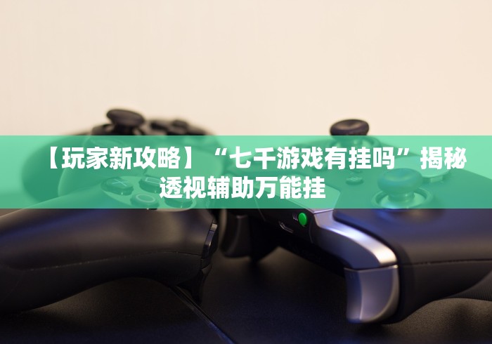 【玩家新攻略】“七千游戏有挂吗”揭秘透视辅助万能挂 