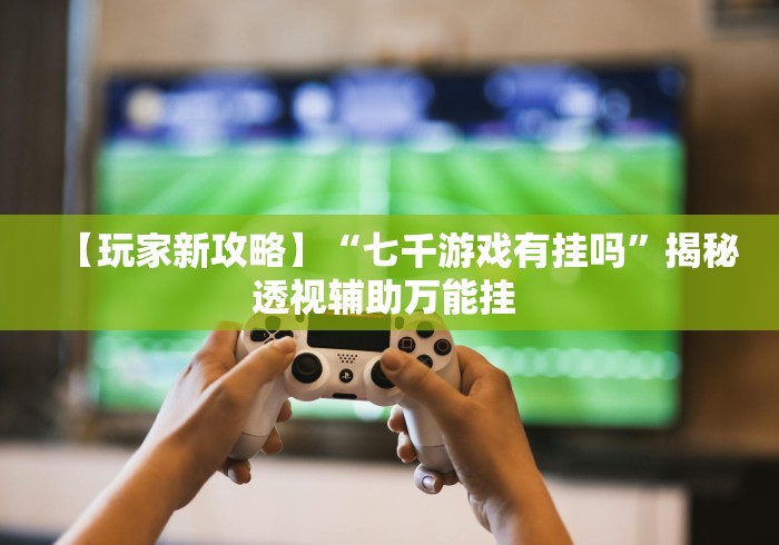 【玩家新攻略】“七千游戏有挂吗”揭秘透视辅助万能挂 