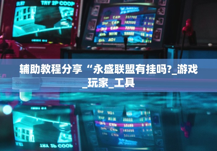 辅助教程分享“永盛联盟有挂吗?_游戏_玩家_工具 辅助教程分享“永盛联盟有挂吗?_游戏_玩家_工具