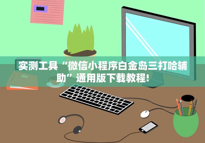 实测工具“微信小程序白金岛三打哈辅助”通用版下载教程!
