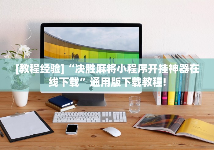 [教程经验]“决胜麻将小程序开挂神器在线下载”通用版下载教程!