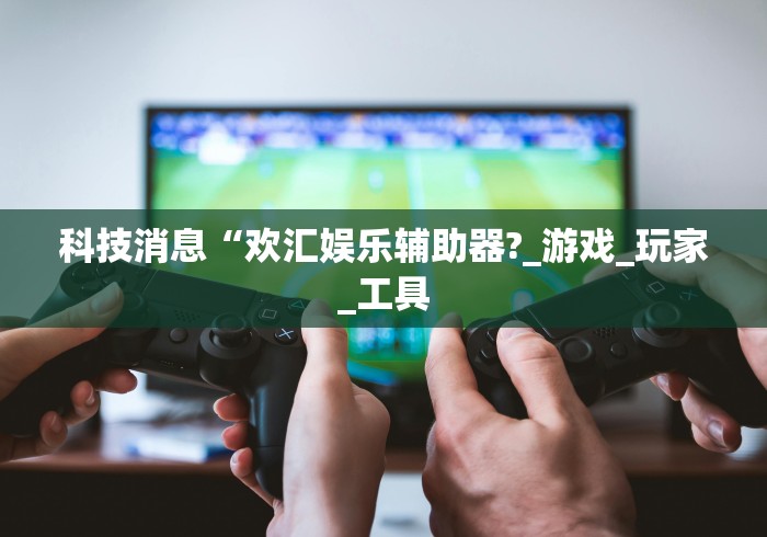 科技消息“欢汇娱乐辅助器?_游戏_玩家_工具 科技消息“欢汇娱乐辅助器?_游戏_玩家_工具