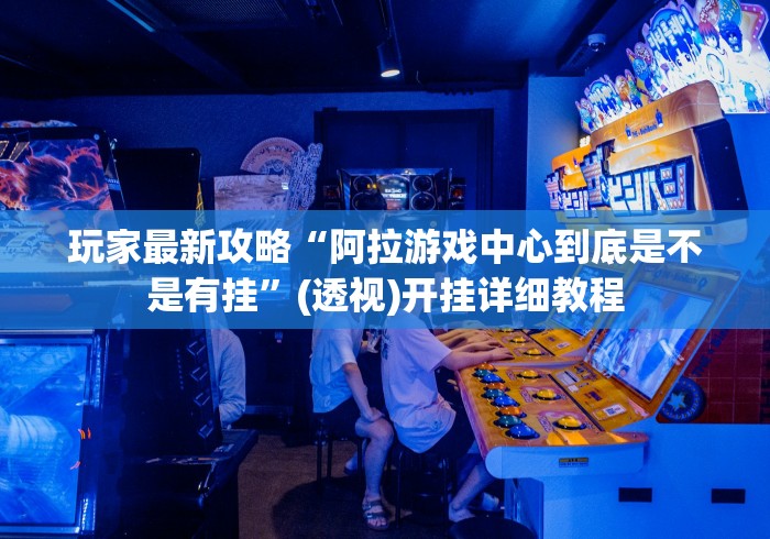 玩家最新攻略“阿拉游戏中心到底是不是有挂”(透视)开挂详细教程