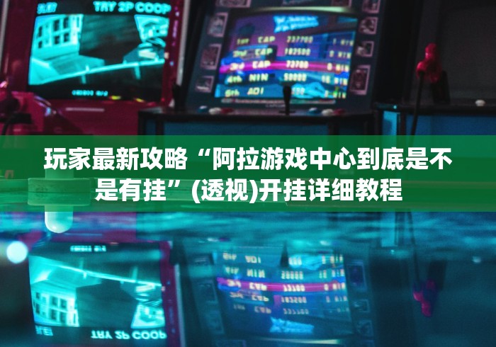 玩家最新攻略“阿拉游戏中心到底是不是有挂	”(透视)开挂详细教程