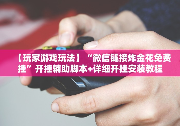 【玩家游戏玩法】“微信链接炸金花免费挂”开挂辅助脚本+详细开挂安装教程